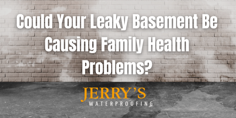 COULD YOUR LEAKY BASEMENT BE CAUSING FAMILY HEALTH PROBLEMS?